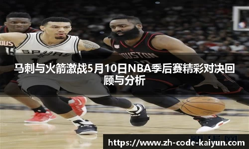 马刺与火箭激战5月10日NBA季后赛精彩对决回顾与分析