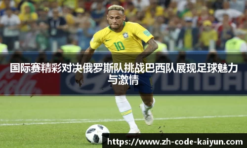 国际赛精彩对决俄罗斯队挑战巴西队展现足球魅力与激情
