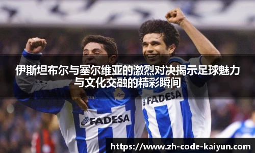 伊斯坦布尔与塞尔维亚的激烈对决揭示足球魅力与文化交融的精彩瞬间