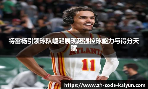特雷杨引领球队崛起展现超强控球能力与得分天赋