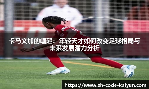 卡马文加的崛起：年轻天才如何改变足球格局与未来发展潜力分析