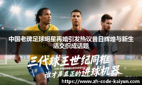 中国老牌足球明星再婚引发热议昔日辉煌与新生活交织成话题